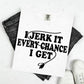 I JERK IT EVERY CHANCE I GET