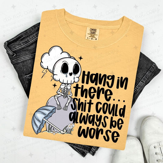 HANG IN THERE SHIT COULD ALWAYS BE WORSE