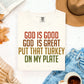 GOD IS GOOD GOD IS GREAT PUT THAT TURKEY ON MY PLATE