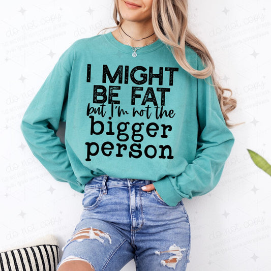 I MIGHT BE FAT BUT I'M NOT THE BIGGER PERSON