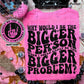 WHY WOULD I BE THE BIGGER PERSON WHEN I COULD EASILY BE THE BIGGER PROBLEM?
