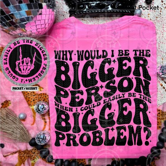 WHY WOULD I BE THE BIGGER PERSON WHEN I COULD EASILY BE THE BIGGER PROBLEM?